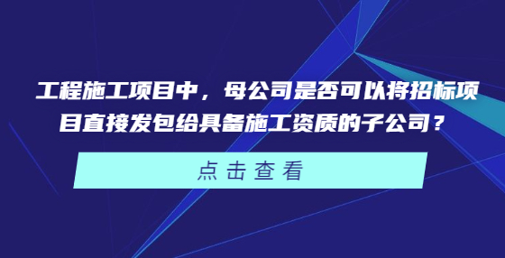工程施工項(xiàng)目中，母公司是否可以將招標(biāo)項(xiàng)目直接發(fā)包給具備施工資質(zhì)的子公司？