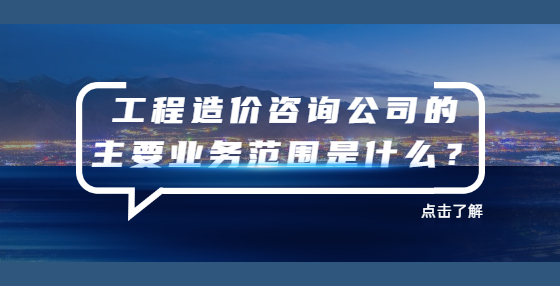 工程造價咨詢公司的主要業(yè)務(wù)范圍是什么？