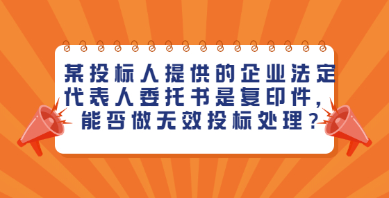 某投標人提供的企業(yè)法定代表人委托書是復印件，能否做無效投標處理?