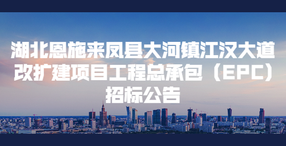 湖北恩施來鳳縣大河鎮(zhèn)江漢大道改擴(kuò)建項目工程總承包（EPC)招標(biāo)公告