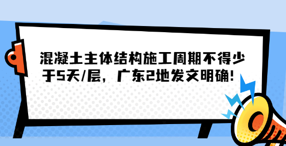混凝土主體結(jié)構(gòu)施工周期不得少于5天/層，廣東2地發(fā)文明確！