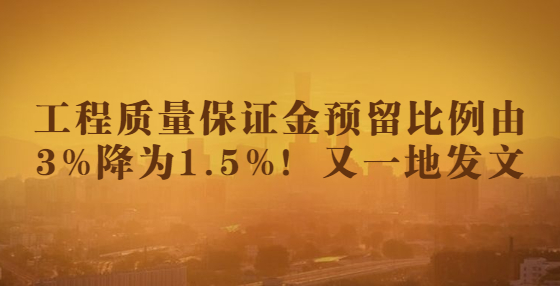 工程質(zhì)量保證金預(yù)留比例由3%降為1.5%！又一地發(fā)文