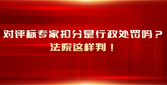 對(duì)評(píng)標(biāo)專家扣分是行政處罰嗎？法院這樣判！