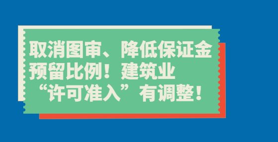 取消圖審、降低保證金預(yù)留比例！建筑業(yè)“許可準(zhǔn)入”有調(diào)整！