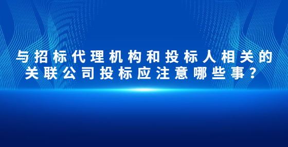 與招標代理機構和投標人相關的關聯(lián)公司投標應注意哪些事？