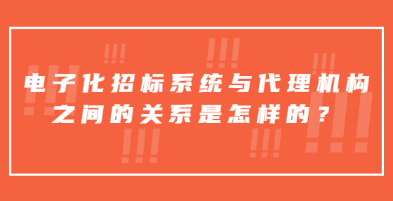 電子化招標(biāo)系統(tǒng)與代理機(jī)構(gòu)之間的關(guān)系是怎樣的？