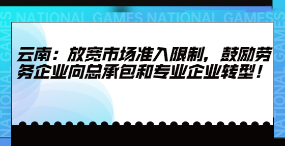 云南：放寬市場準(zhǔn)入限制，鼓勵勞務(wù)企業(yè)向總承包和專業(yè)企業(yè)轉(zhuǎn)型！