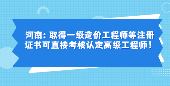 河南：取得一級造價工程師等注冊證書可直接考核認定高級工程師！