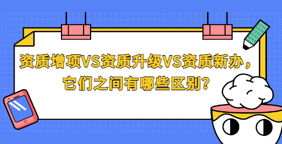 資質增項VS資質升級VS資質新辦，它們之間有哪些區(qū)別？