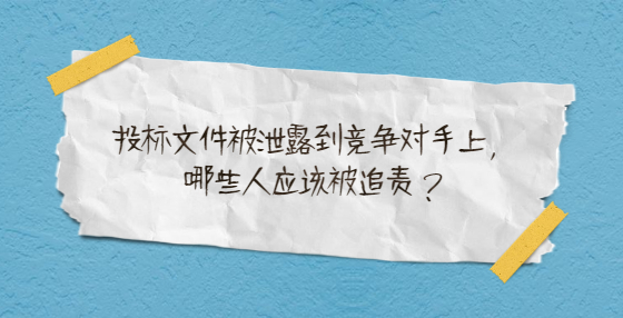投標(biāo)文件被泄露到競(jìng)爭(zhēng)對(duì)手上，哪些人應(yīng)該被追責(zé)？