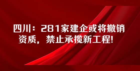 四川：281家建企或?qū)⒊蜂N資質(zhì)，禁止承攬新工程！