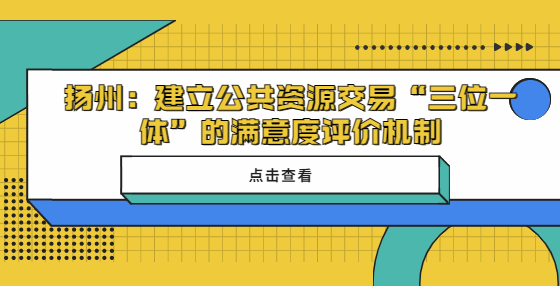 ??揚(yáng)州建立公共資源交易“三位一體”的滿意度評價(jià)機(jī)制