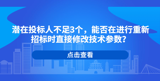 潛在投標人不足3個，能否在進行重新招標時直接修改技術參數(shù)？