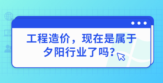 工程造價，現(xiàn)在是屬于夕陽行業(yè)了嗎？