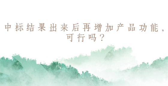 中標(biāo)結(jié)果出來(lái)后再增加產(chǎn)品功能，可行嗎？