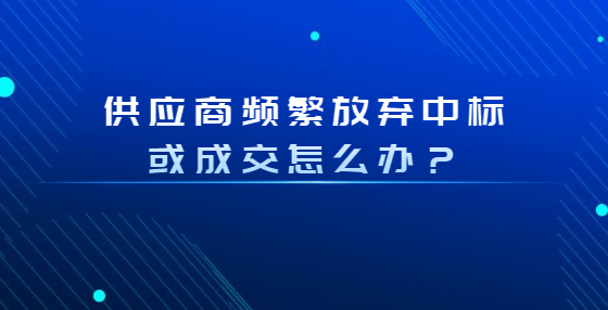 供應(yīng)商頻繁放棄中標(biāo)或成交怎么辦？