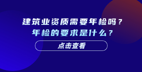 建筑業(yè)資質需要年檢嗎？年檢的要求是什么？