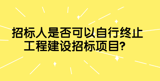 招標(biāo)人是否可以自行終止工程建設(shè)招標(biāo)項(xiàng)目？