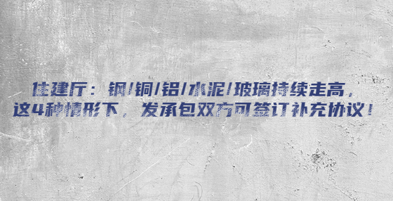 住建廳：鋼/銅/鋁/水泥/玻璃持續(xù)走高，這4種情形下，發(fā)承包雙方可簽訂補(bǔ)充協(xié)議！