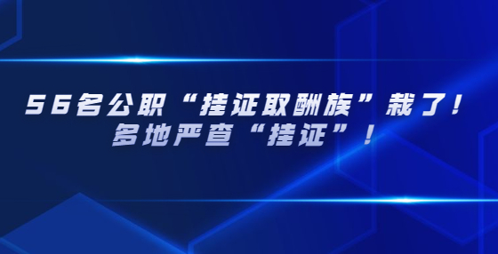 56名公職“掛證取酬族”栽了！多地嚴(yán)查“掛證”！
