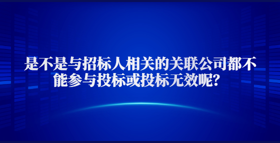 是不是與招標(biāo)人相關(guān)的關(guān)聯(lián)公司都不能參與投標(biāo)或投標(biāo)無(wú)效呢？