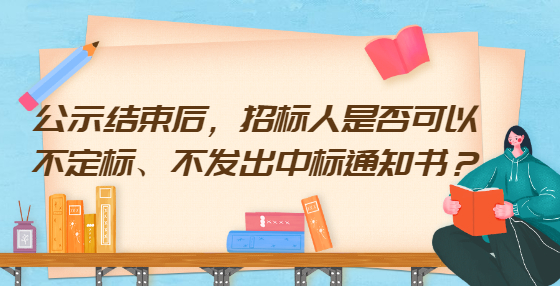 公示結(jié)束后，招標(biāo)人是否可以不定標(biāo)、不發(fā)出中標(biāo)通知書？
