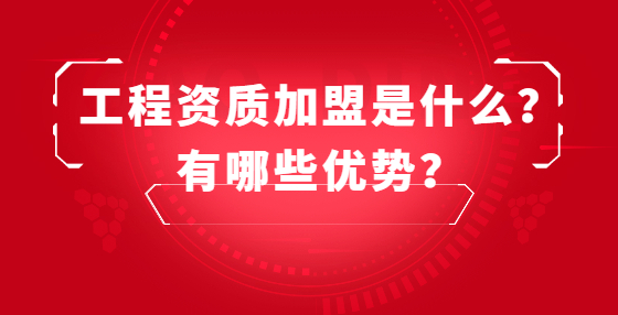 工程資質(zhì)加盟是什么？有哪些優(yōu)勢？