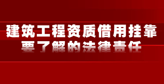 建筑工程資質借用掛靠要了解的法律責任