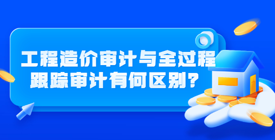 工程造價(jià)審計(jì)與全過(guò)程跟蹤審計(jì)有何區(qū)別？