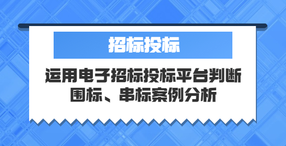運(yùn)用電子招標(biāo)投標(biāo)平臺(tái)判斷圍標(biāo)、串標(biāo)案例分析