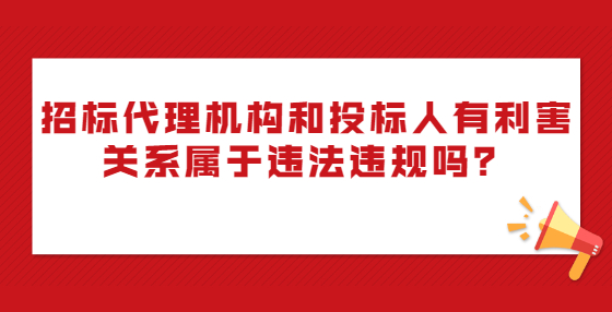 招標代理機構和投標人有利害關系屬于違法違規(guī)嗎？