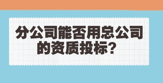 分公司能否用總公司的資質(zhì)投標(biāo)？
