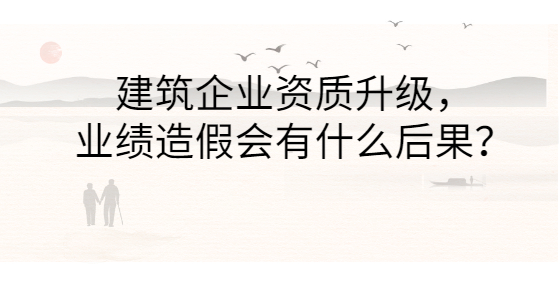 建筑企業(yè)資質(zhì)升級(jí)，業(yè)績(jī)?cè)旒贂?huì)有什么后果？
