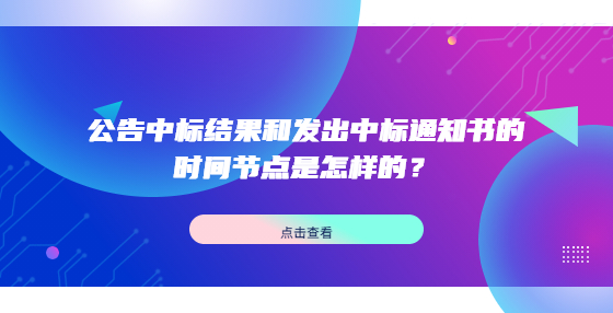 公告中標結(jié)果和發(fā)出中標通知書的時間節(jié)點是怎樣的？