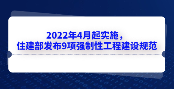 2022年4月起實(shí)施，住建部發(fā)布9項(xiàng)強(qiáng)制性工程建設(shè)規(guī)范