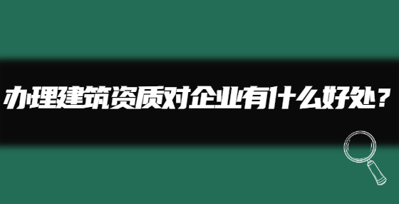 辦理建筑資質(zhì)對企業(yè)有什么好處？