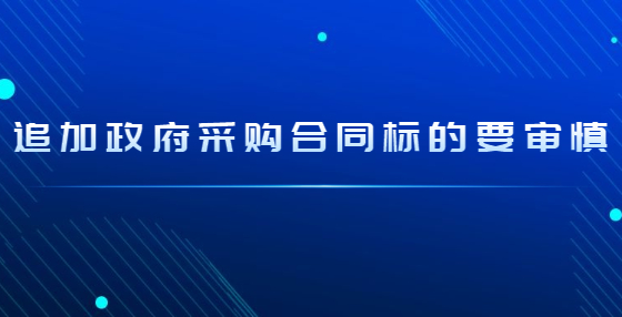 追加政府采購合同標(biāo)的要審慎