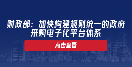 財(cái)政部：加快構(gòu)建規(guī)則統(tǒng)一的政府采購(gòu)電子化平臺(tái)體系