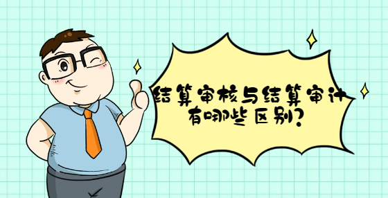 結(jié)算審核與結(jié)算審計(jì)有哪些區(qū)別？