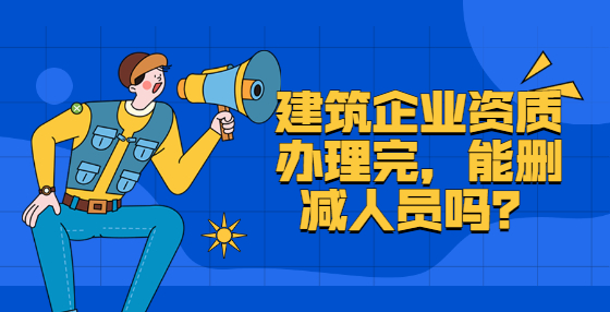 建筑企業(yè)資質(zhì)辦理完，能刪減人員嗎？
