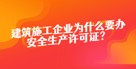 建筑施工企業(yè)為什么要辦安全生產(chǎn)許可證？