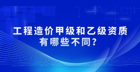 工程造價(jià)甲級(jí)和乙級(jí)資質(zhì)有哪些不同？