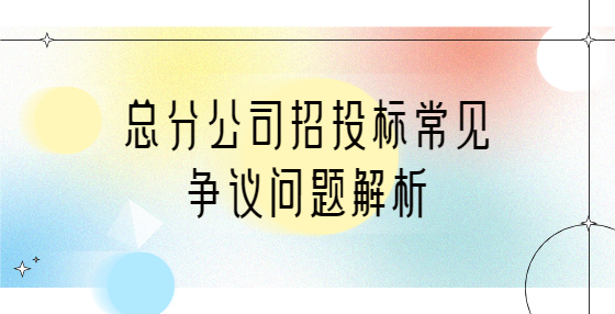 總分公司招投標(biāo)常見(jiàn)爭(zhēng)議問(wèn)題解析