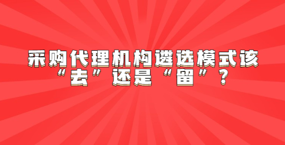 采購(gòu)代理機(jī)構(gòu)遴選模式該“去”還是“留”？