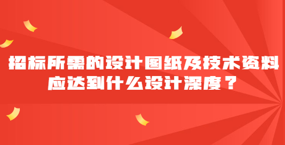 招標(biāo)所需的設(shè)計圖紙及技術(shù)資料應(yīng)達(dá)到什么設(shè)計深度？