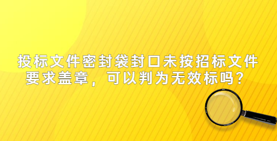 投標(biāo)文件密封袋封口未按招標(biāo)文件要求蓋章，可以判為無效標(biāo)嗎？