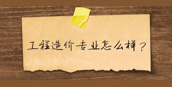工程造價(jià)專業(yè)怎么樣？