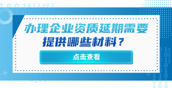 辦理企業(yè)資質延期需要提供哪些材料？