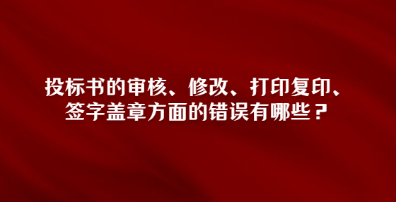 投標書的審核、修改、打印復印、簽字蓋章方面的錯誤有哪些？