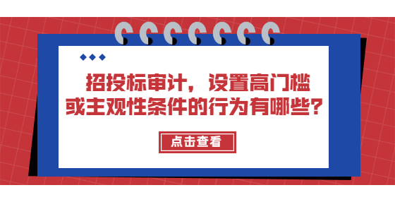 招投標(biāo)審計(jì)，設(shè)置高門檻或主觀性條件的行為有哪些？
